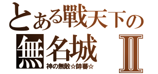 とある戰天下の無名城Ⅱ（神の無敵☆帥蕃☆）