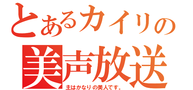 とあるカイリの美声放送（主はかなりの美人です。）