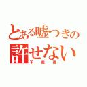 とある嘘つきの許せない（不義理）