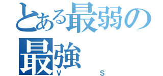 とある最弱の最強（ＶＳ）