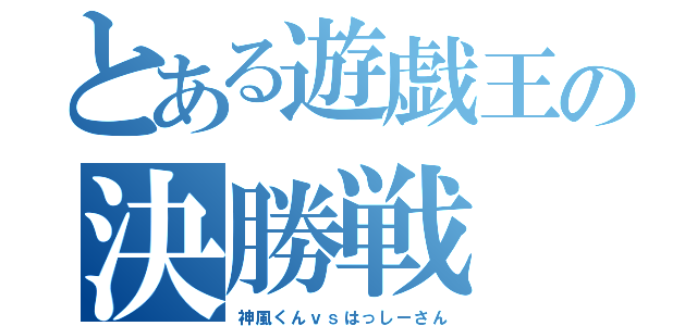 とある遊戯王の決勝戦（神風くんｖｓはっしーさん）