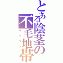 とある陰茎の不毛地帯（パイパン）