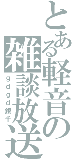 とある軽音の雑談放送（ｇｄｇｄ銀千）