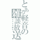 とある軽音の雑談放送（ｇｄｇｄ銀千）