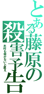 とある藤原の殺害予告Ⅱ（木村も命がないと思え）