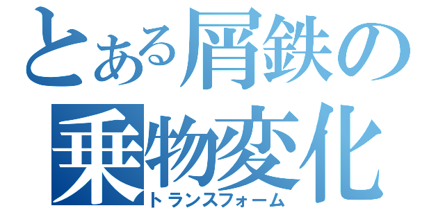 とある屑鉄の乗物変化（トランスフォーム）