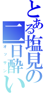 とある塩見の二日酔い（オッサン）