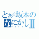 とある坂本のなにかしらⅡ（？？？？）