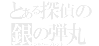 とある探偵の銀の弾丸（シルバーブレッド）