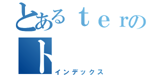 とあるｔｅｒのト（インデックス）