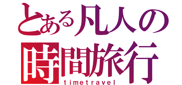 とある凡人の時間旅行（ｔｉｍｅｔｒａｖｅｌ）