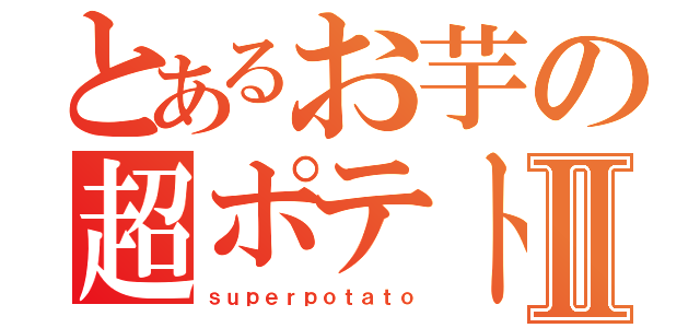 とあるお芋の超ポテトⅡ（ｓｕｐｅｒｐｏｔａｔｏ）