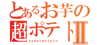 とあるお芋の超ポテトⅡ（ｓｕｐｅｒｐｏｔａｔｏ）