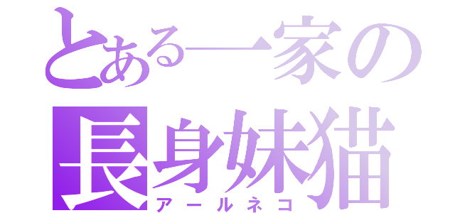 とある一家の長身妹猫（アールネコ）