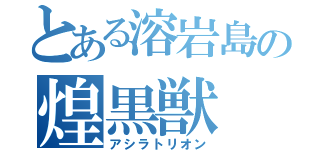 とある溶岩島の煌黒獣（アシラトリオン）