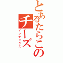 とあるたらこのチーズ（インデックス）