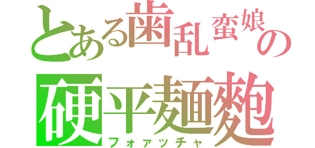 とある歯乱蛮娘の硬平麺麭（フォァッチャ）