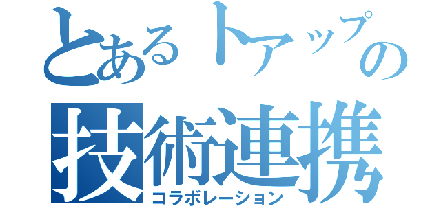 とあるトアップの技術連携（コラボレーション）