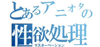 とあるアニオタの性欲処理（マスターベーション）