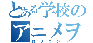 とある学校のアニメヲタク（ロリコン）