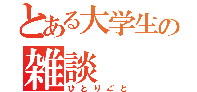 とある大学生の雑談（ひとりごと）