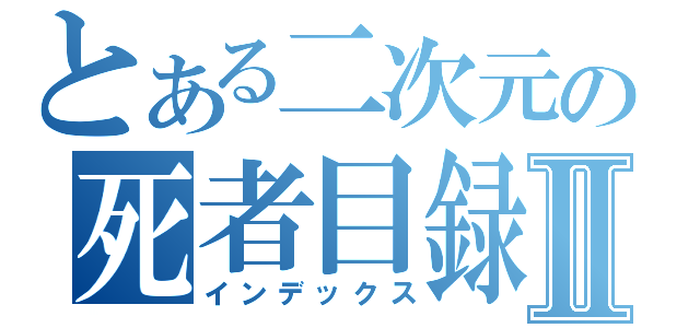 とある二次元の死者目録Ⅱ（インデックス）