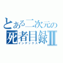 とある二次元の死者目録Ⅱ（インデックス）