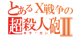 とあるＸ戦争の超殺人砲Ⅱ（キラ©ガン）