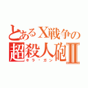 とあるＸ戦争の超殺人砲Ⅱ（キラ©ガン）