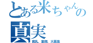 とある米ちゃんの真実（貧乳、童顔、大募集）