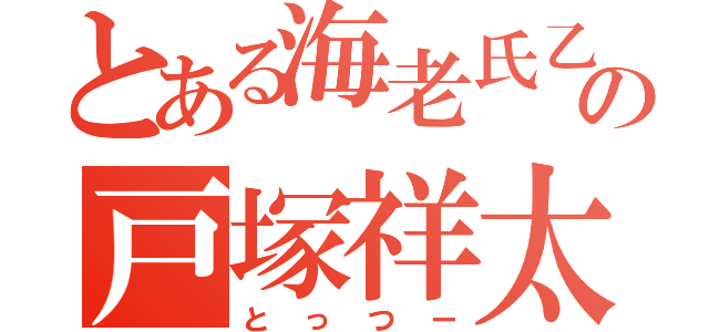 とある海老氏乙の戸塚祥太（とっつー）