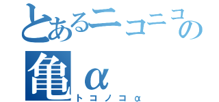 とあるニコニコの亀α（トコノコα）