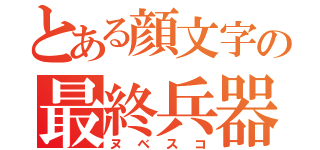 とある顔文字の最終兵器（ヌベスコ）