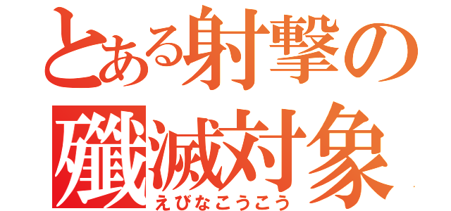 とある射撃の殲滅対象（えびなこうこう）