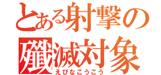 とある射撃の殲滅対象（えびなこうこう）