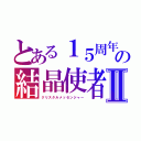 とある１５周年の結晶使者Ⅱ（クリスタルメッセンジャー）