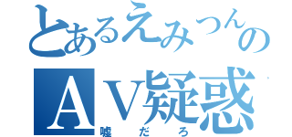 とあるえみつんのＡＶ疑惑（嘘だろ）