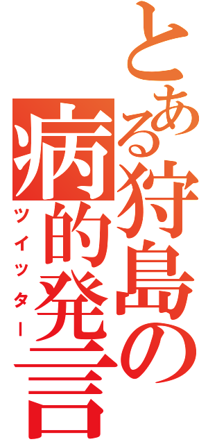 とある狩島の病的発言（ツイッター）