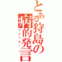 とある狩島の病的発言（ツイッター）