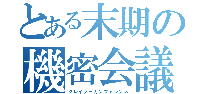 とある末期の機密会議（クレイジーカンファレンス）