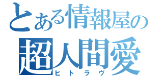 とある情報屋の超人間愛（ヒトラヴ）