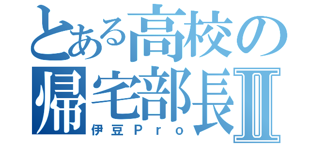 とある高校の帰宅部長Ⅱ（伊豆Ｐｒｏ）