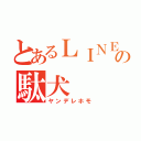 とあるＬＩＮＥの駄犬（ヤンデレホモ）