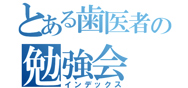 とある歯医者の勉強会（インデックス）