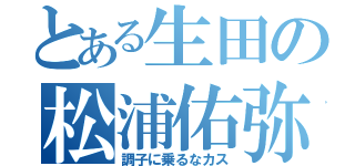 とある生田の松浦佑弥（調子に乗るなカス）