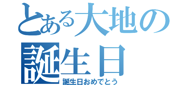 とある大地の誕生日（誕生日おめでとう）