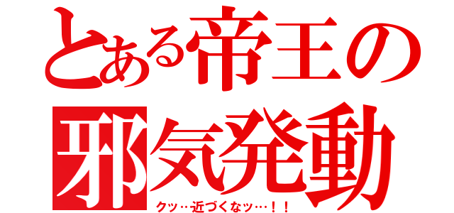 とある帝王の邪気発動（クッ…近づくなッ…！！）