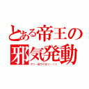 とある帝王の邪気発動（クッ…近づくなッ…！！）