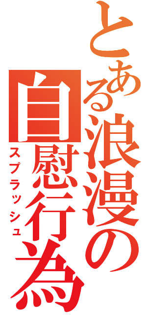 とある浪漫の自慰行為（スプラッシュ）