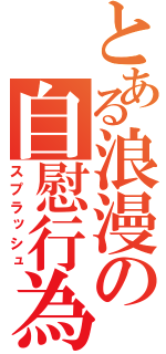 とある浪漫の自慰行為（スプラッシュ）